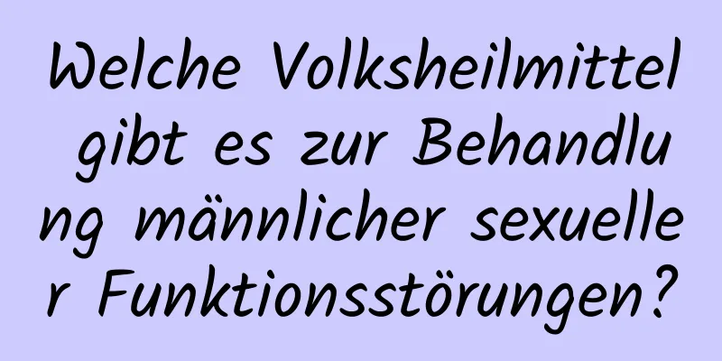 Welche Volksheilmittel gibt es zur Behandlung männlicher sexueller Funktionsstörungen?