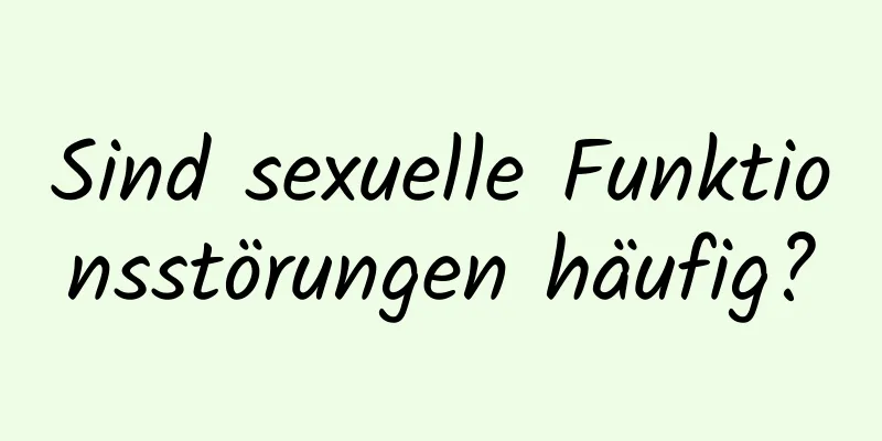 Sind sexuelle Funktionsstörungen häufig?