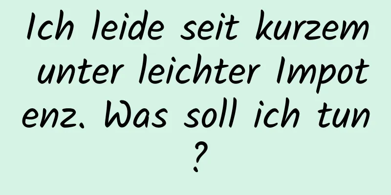 Ich leide seit kurzem unter leichter Impotenz. Was soll ich tun?