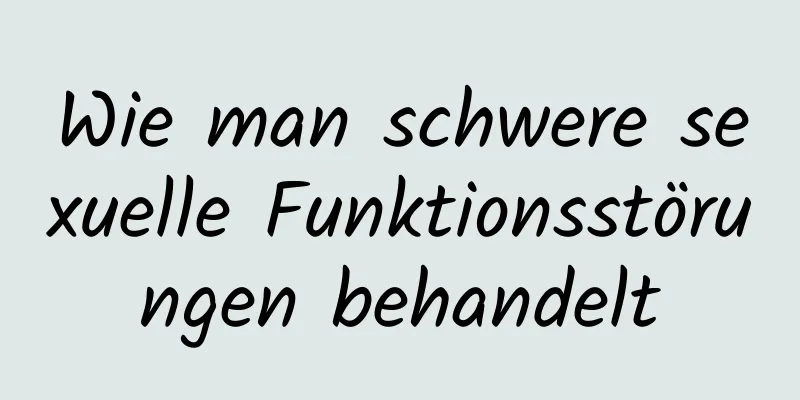 Wie man schwere sexuelle Funktionsstörungen behandelt