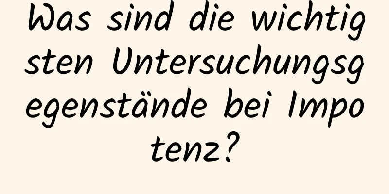 Was sind die wichtigsten Untersuchungsgegenstände bei Impotenz?