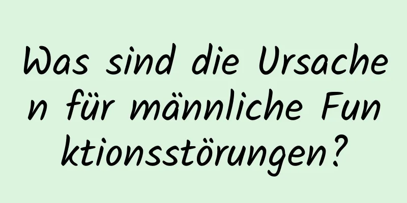 Was sind die Ursachen für männliche Funktionsstörungen?