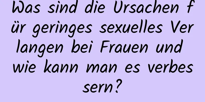 Was sind die Ursachen für geringes sexuelles Verlangen bei Frauen und wie kann man es verbessern?