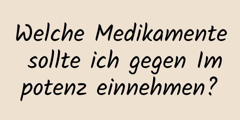 Welche Medikamente sollte ich gegen Impotenz einnehmen?