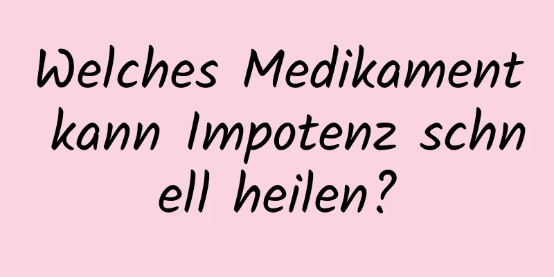 Welches Medikament kann Impotenz schnell heilen?