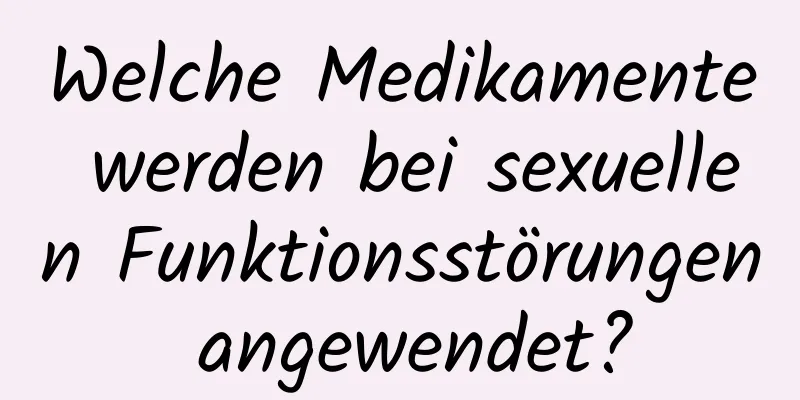 Welche Medikamente werden bei sexuellen Funktionsstörungen angewendet?