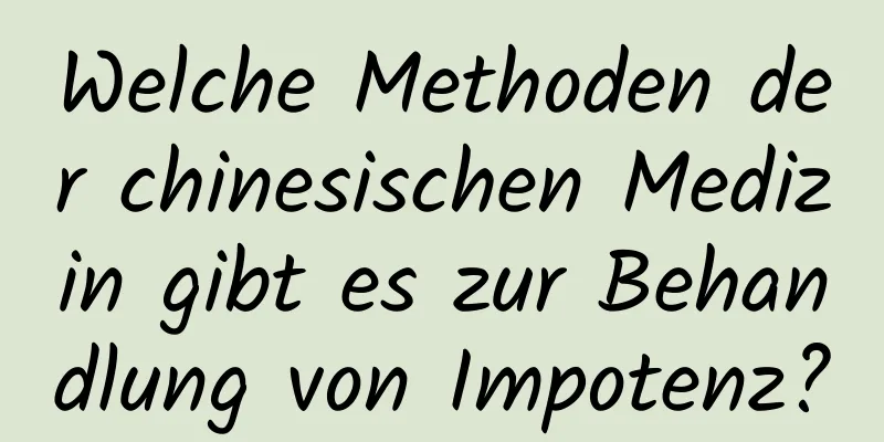 Welche Methoden der chinesischen Medizin gibt es zur Behandlung von Impotenz?