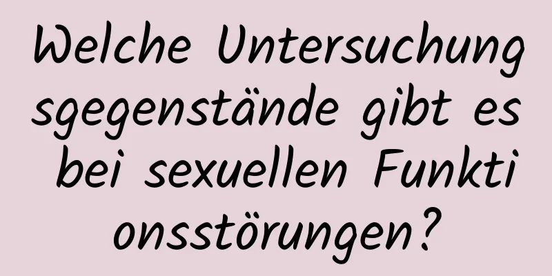 Welche Untersuchungsgegenstände gibt es bei sexuellen Funktionsstörungen?