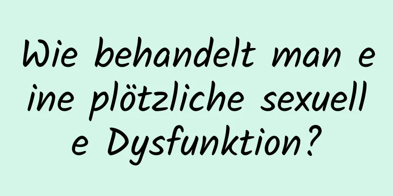 Wie behandelt man eine plötzliche sexuelle Dysfunktion?