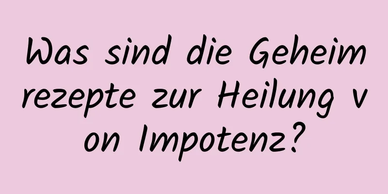 Was sind die Geheimrezepte zur Heilung von Impotenz?