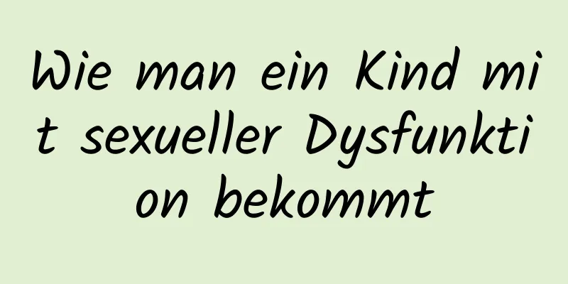 Wie man ein Kind mit sexueller Dysfunktion bekommt