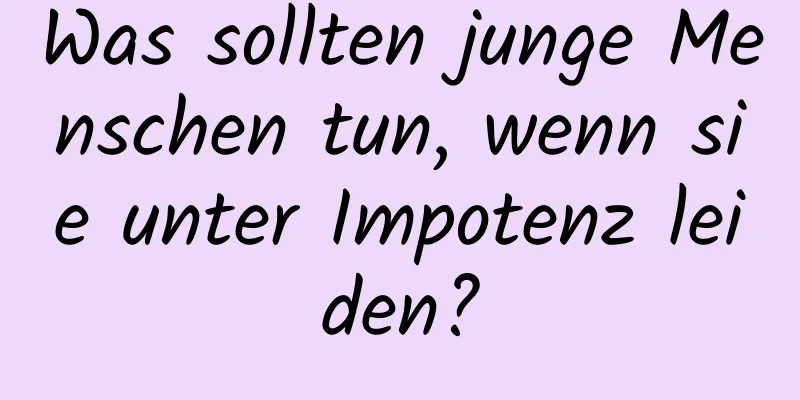 Was sollten junge Menschen tun, wenn sie unter Impotenz leiden?