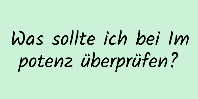 Was sollte ich bei Impotenz überprüfen?