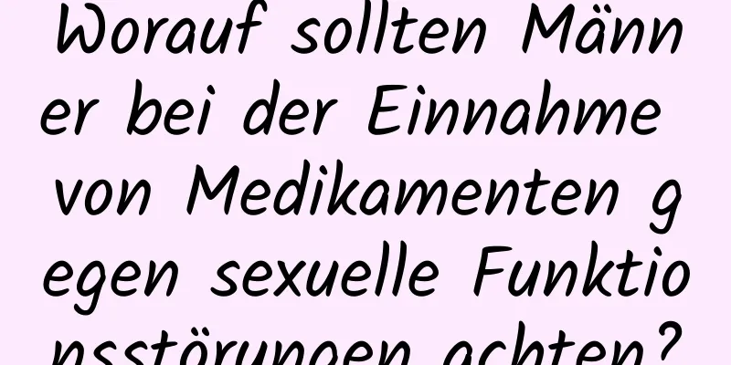 Worauf sollten Männer bei der Einnahme von Medikamenten gegen sexuelle Funktionsstörungen achten?