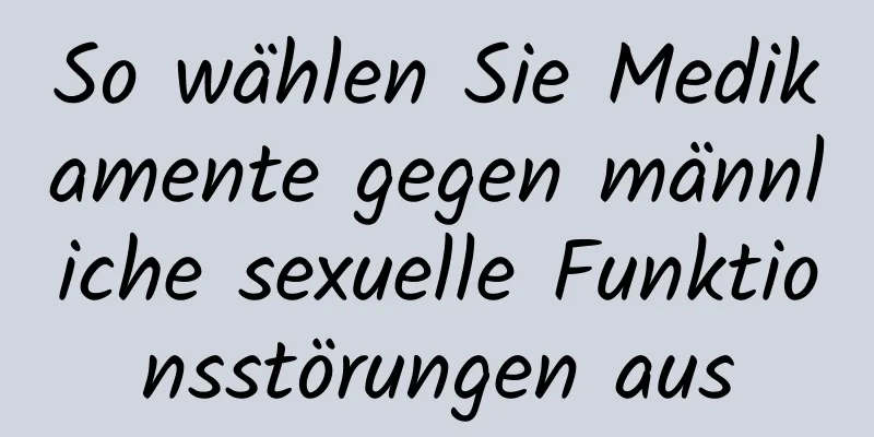 So wählen Sie Medikamente gegen männliche sexuelle Funktionsstörungen aus