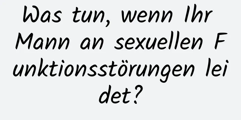 Was tun, wenn Ihr Mann an sexuellen Funktionsstörungen leidet?