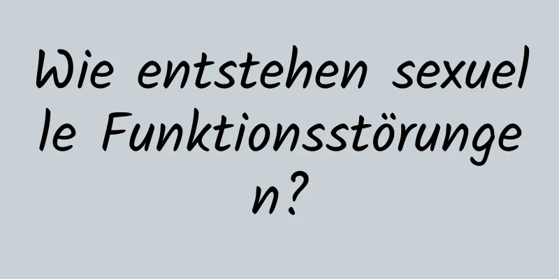 Wie entstehen sexuelle Funktionsstörungen?