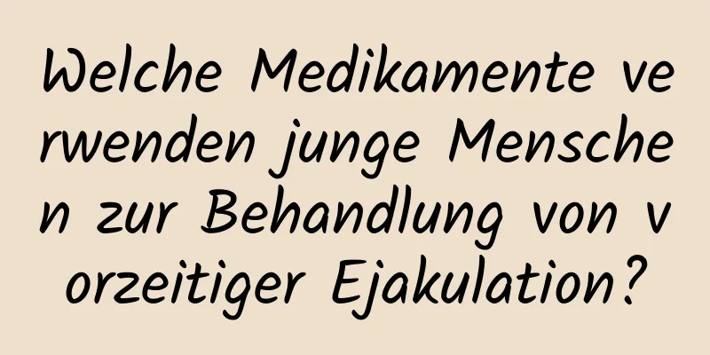 Welche Medikamente verwenden junge Menschen zur Behandlung von vorzeitiger Ejakulation?