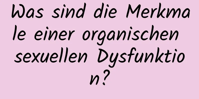 Was sind die Merkmale einer organischen sexuellen Dysfunktion?