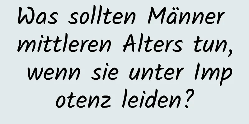 Was sollten Männer mittleren Alters tun, wenn sie unter Impotenz leiden?