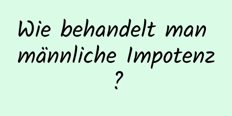 Wie behandelt man männliche Impotenz?