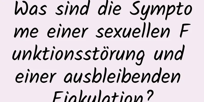 Was sind die Symptome einer sexuellen Funktionsstörung und einer ausbleibenden Ejakulation?