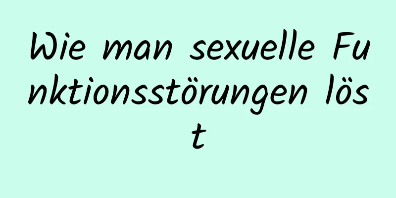 Wie man sexuelle Funktionsstörungen löst