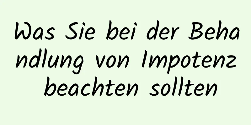 Was Sie bei der Behandlung von Impotenz beachten sollten