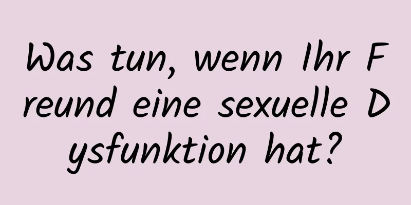 Was tun, wenn Ihr Freund eine sexuelle Dysfunktion hat?