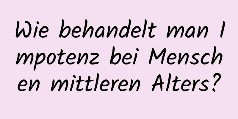 Wie behandelt man Impotenz bei Menschen mittleren Alters?