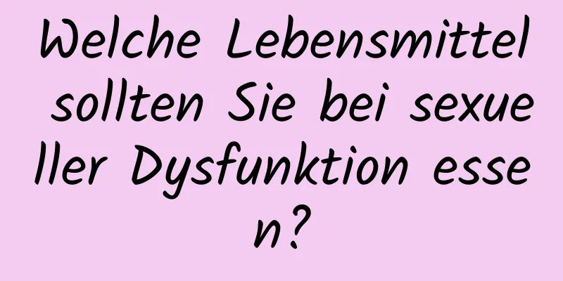 Welche Lebensmittel sollten Sie bei sexueller Dysfunktion essen?