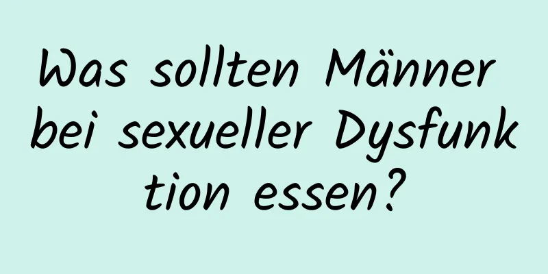 Was sollten Männer bei sexueller Dysfunktion essen?