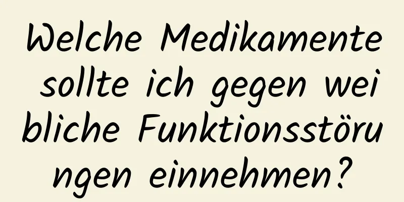 Welche Medikamente sollte ich gegen weibliche Funktionsstörungen einnehmen?