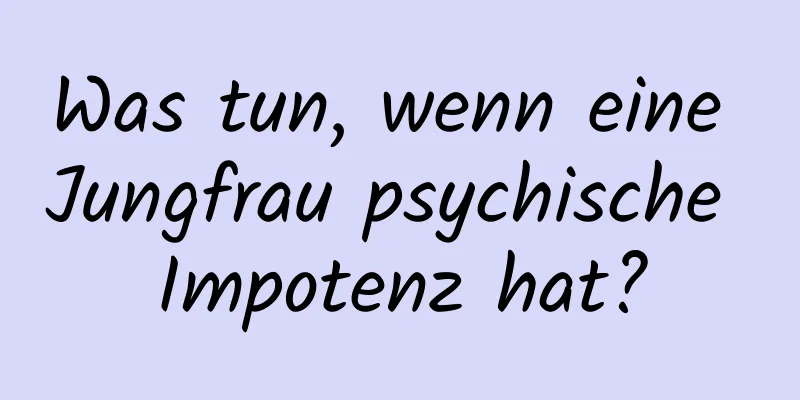 Was tun, wenn eine Jungfrau psychische Impotenz hat?