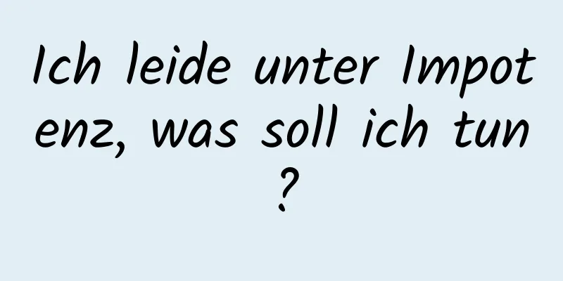 Ich leide unter Impotenz, was soll ich tun?