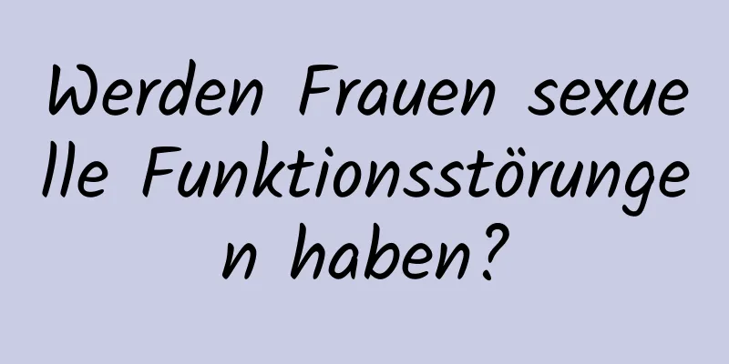 Werden Frauen sexuelle Funktionsstörungen haben?