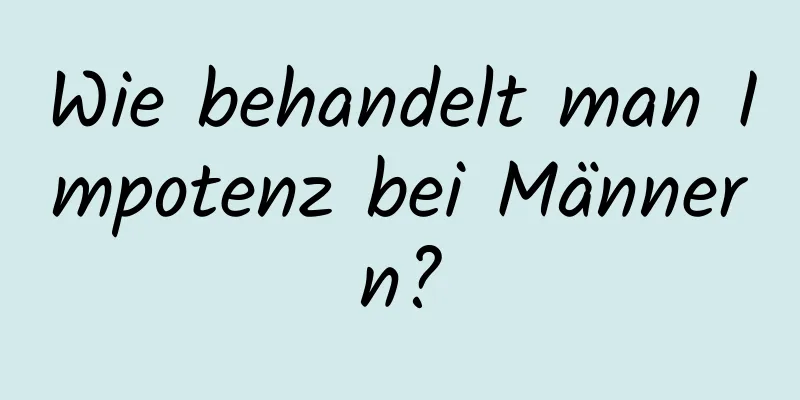 Wie behandelt man Impotenz bei Männern?