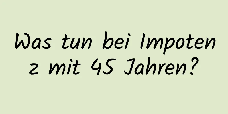 Was tun bei Impotenz mit 45 Jahren?