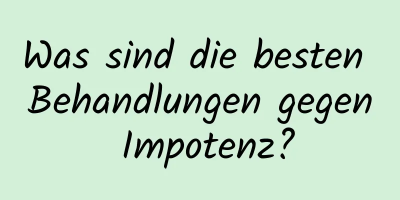 Was sind die besten Behandlungen gegen Impotenz?