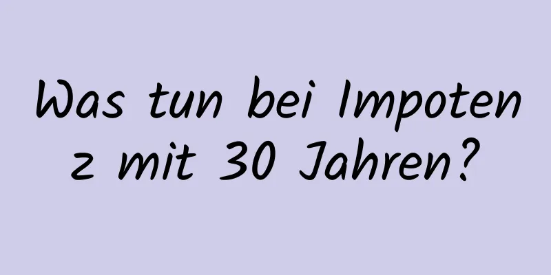 Was tun bei Impotenz mit 30 Jahren?