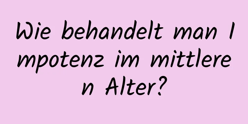 Wie behandelt man Impotenz im mittleren Alter?