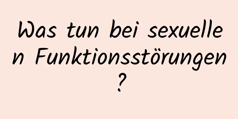 Was tun bei sexuellen Funktionsstörungen?