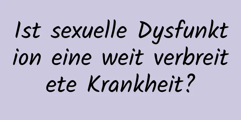 Ist sexuelle Dysfunktion eine weit verbreitete Krankheit?