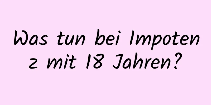 Was tun bei Impotenz mit 18 Jahren?