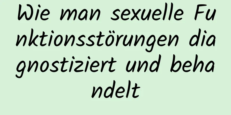 Wie man sexuelle Funktionsstörungen diagnostiziert und behandelt