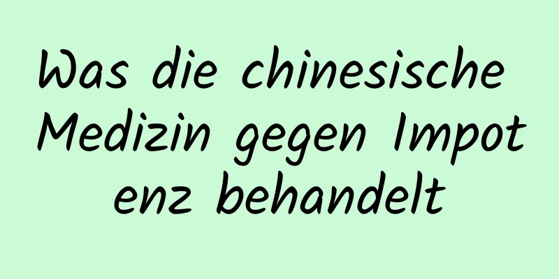 Was die chinesische Medizin gegen Impotenz behandelt