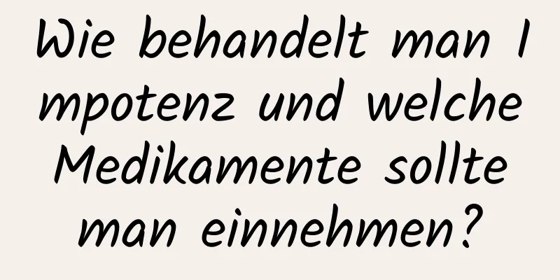 Wie behandelt man Impotenz und welche Medikamente sollte man einnehmen?