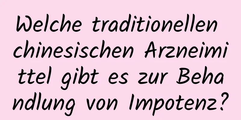 Welche traditionellen chinesischen Arzneimittel gibt es zur Behandlung von Impotenz?