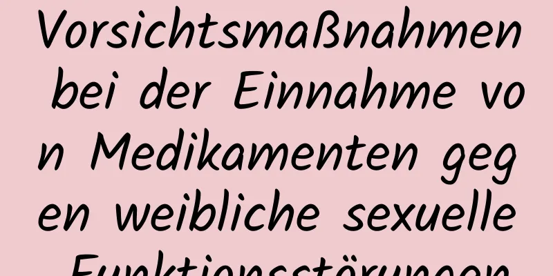 Vorsichtsmaßnahmen bei der Einnahme von Medikamenten gegen weibliche sexuelle Funktionsstörungen