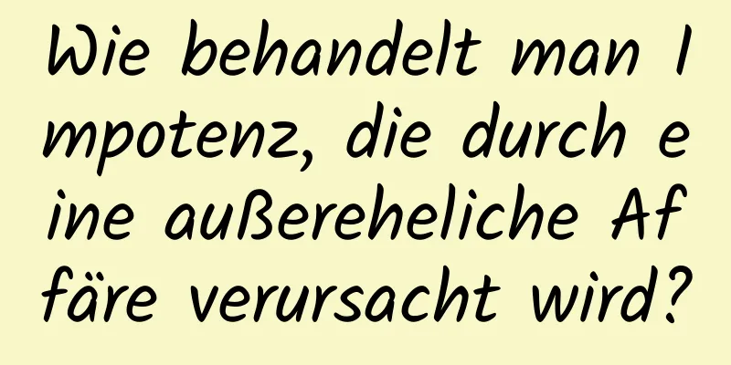 Wie behandelt man Impotenz, die durch eine außereheliche Affäre verursacht wird?